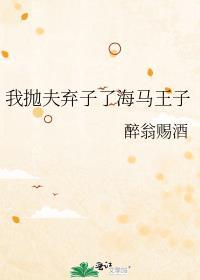 我抛夫弃子了海马王子作者醉翁赐酒