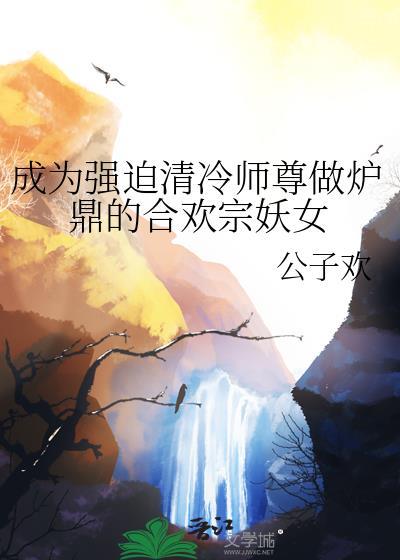 成为强迫清冷师尊做炉鼎的合欢宗妖女by公子欢