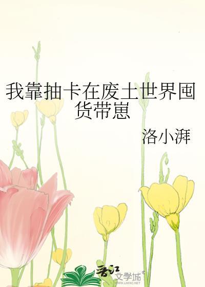 我靠抽卡在废土世界囤货带崽 作者洛小湃