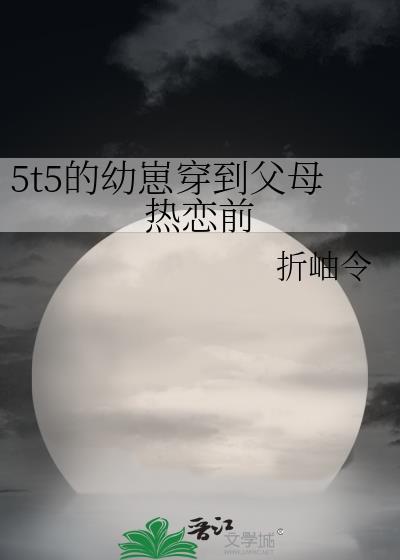 5t5的幼崽穿到父母热恋前百度