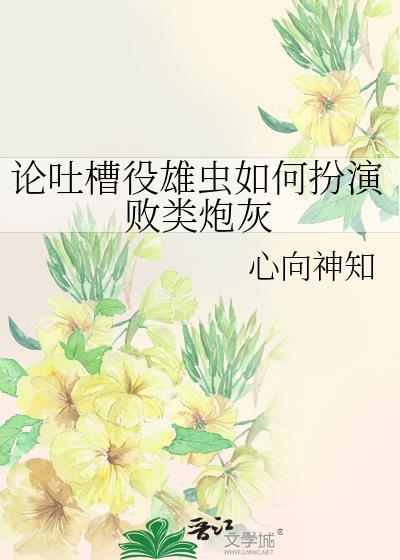 论吐槽役雄虫如何扮演败类炮灰作者心向神知