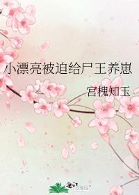 小漂亮被迫给尸王养崽崽晋江文学城