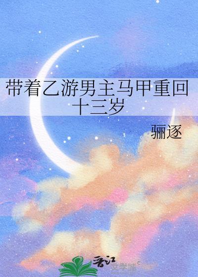 带着乙游男主马甲重回十三岁瑰丽文学网