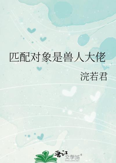 匹配对象是兽人大佬若君