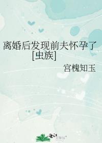 离婚后发现前夫怀孕了[虫族