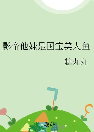 影帝他妹是国宝美人鱼晋江