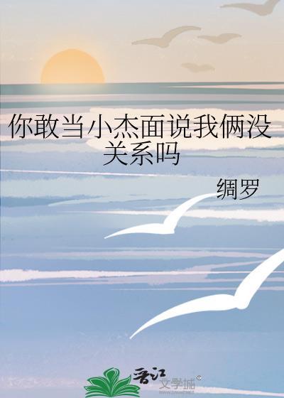 你敢当小杰面说我俩没关系吗作者绸罗