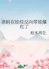 亲妈在娃综反向带娃爆红了枯木再生笔趣阁