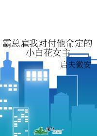 霸总雇我对付他命定的小白花女主全文txt