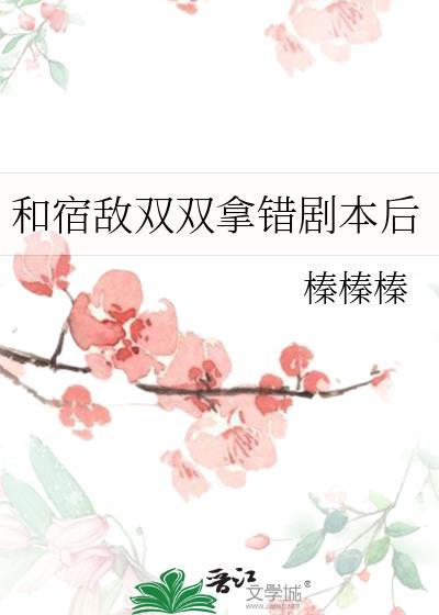 宿敌双双拿错剧本后 最新章节列表