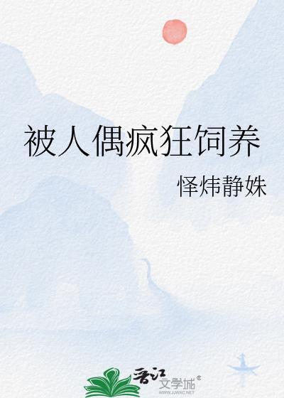 被人偶疯狂饲养作者怿炜静