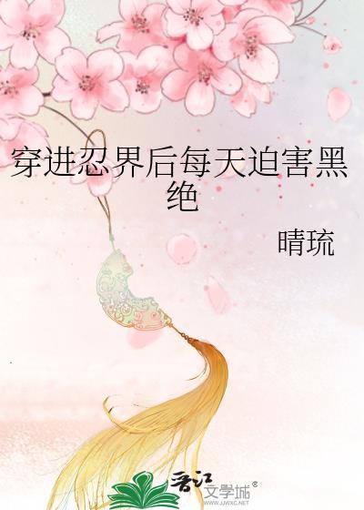 穿进忍界后每天迫害黑绝作者晴琉