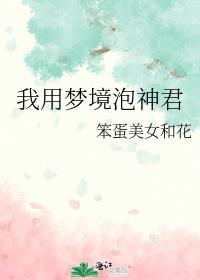 我用梦境泡神君 笨蛋美女和花