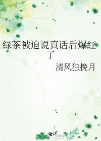 绿茶被迫说真话后爆红了无弹窗免费全文阅读