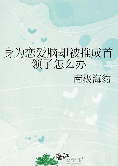 身为恋爱脑却被推成首领了怎么办晋江