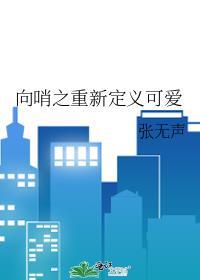 向哨之重新定义可爱 张无声