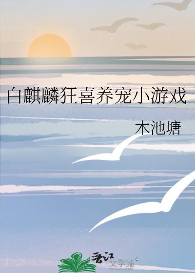 白麒麟狂喜养宠小游戏by木池全文免费