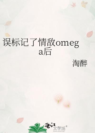 误标记了情敌omega后作者淘醉笔趣阁