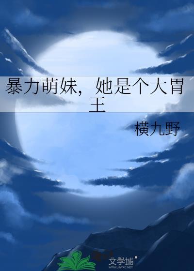 暴力萌妹她是个大胃王笔趣阁番外