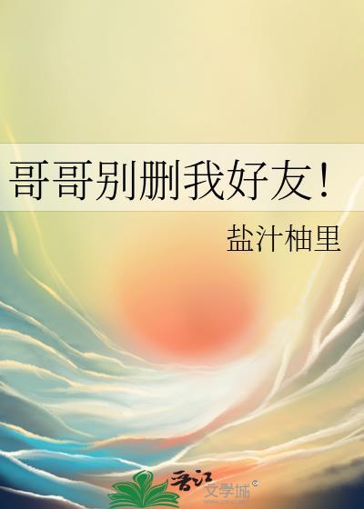 哥哥别删我好友笔趣阁最新章节列表