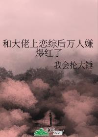 和大佬上恋综后万人嫌爆红了TXT