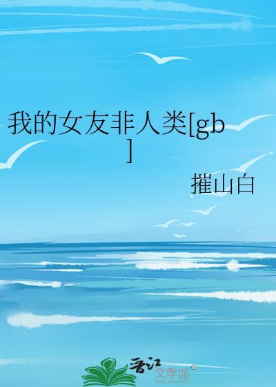 我的女友非人类摧山白免费阅读