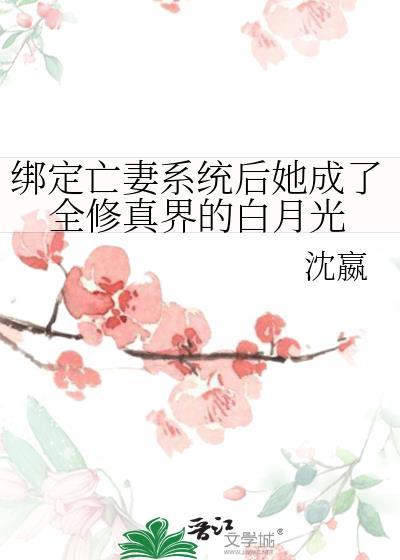 绑定亡妻系统后她成了全修真界的白月光 沈嬴