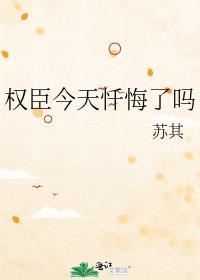 权臣今天忏悔了吗苏其完结