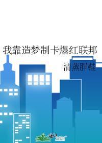 我靠造梦制卡爆红联邦免费阅读笔趣阁