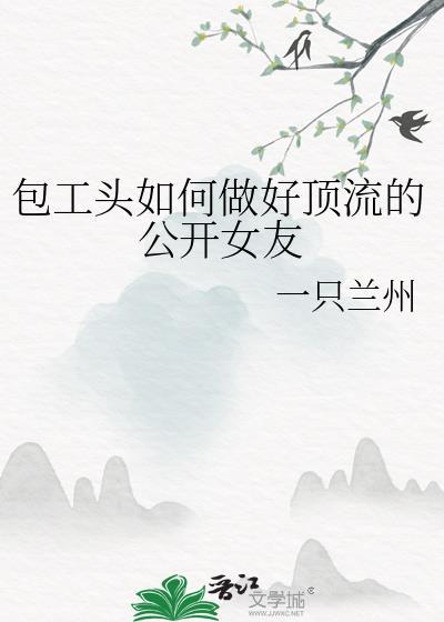 包工头如何做好顶流的公开女友 一只兰州