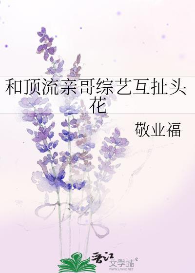 和顶流亲哥综艺互扯头花Txt