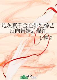 炮灰真千金在带娃综艺反向带娃后爆红 让晚舟