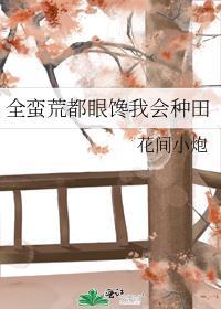全蛮荒都眼馋我会种田 花间小炮
