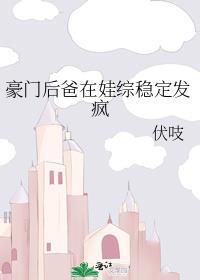 豪门后爸在娃综稳定发疯吠吱