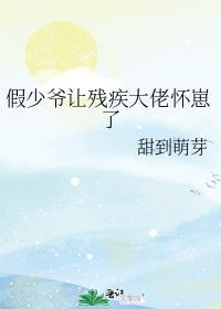 假少爷让残疾大佬怀崽了 作者甜到萌芽