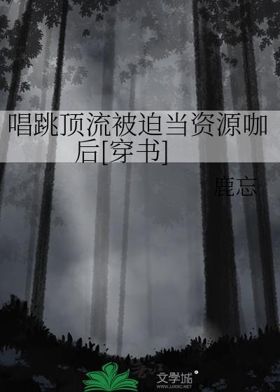 唱跳顶流被迫当资源咖后穿书