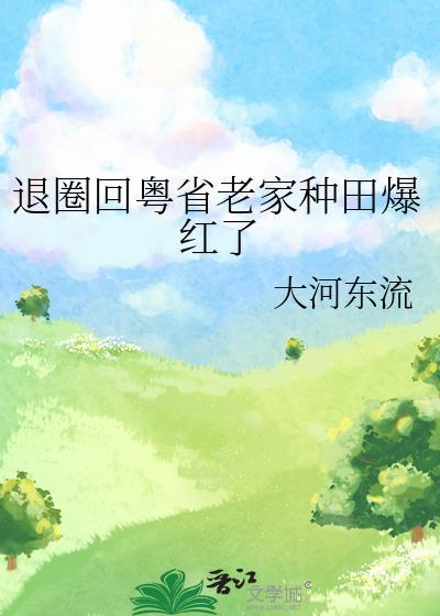 退圈回粤省老家种田爆红了大河东流