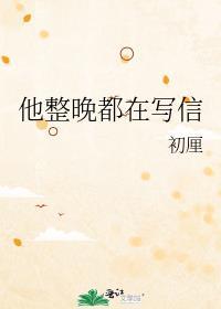 他整晚都在写信初厘全文免费阅读