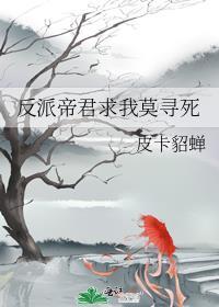 反派帝君求我莫寻死皮卡貂蝉