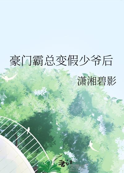 豪门霸总变假少爷后 潇湘碧影