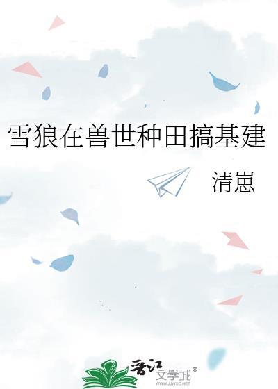 雪狼在兽世种田搞基建 清崽 在线免费阅读