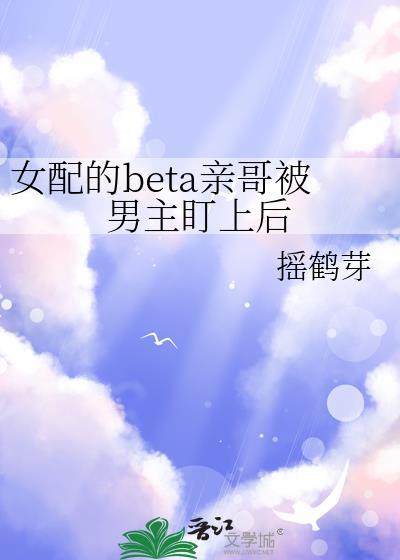 女配的beta亲哥被男主盯上后 摇鹤芽