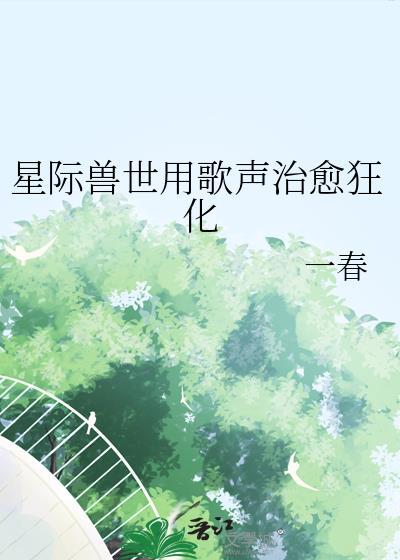 星际兽世用歌声治愈狂化视频