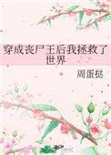 穿成丧尸王后我拯救了世界TXT