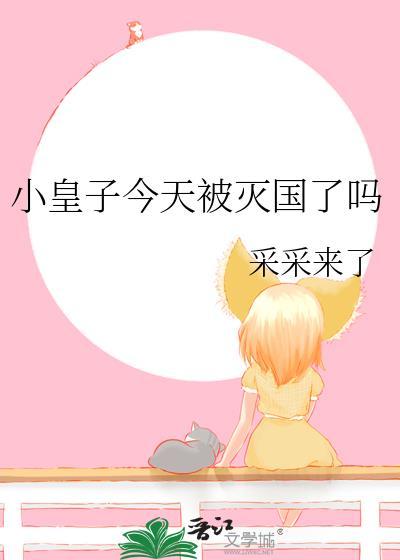 小皇子今天被灭国了吗 采采来了
