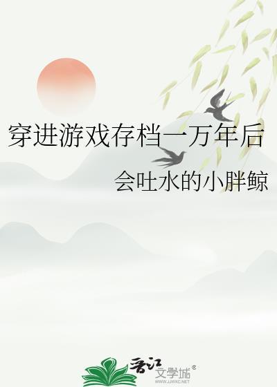 穿进游戏存档一万年后by会吐水的小胖鲸