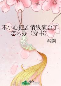 不小心把剧情线演歪了怎么办(穿书) 君阙