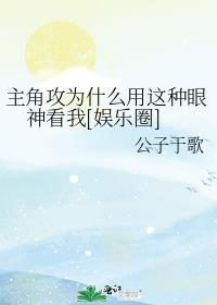 主角攻为什么用这种眼神看我娱乐圈 公子于歌