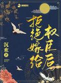 拒绝嫁给权臣后 沉欢
