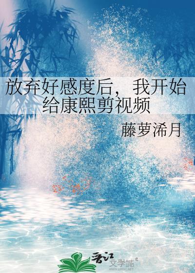 放弃好感度后我开始给康熙剪视频最新章节更新内容